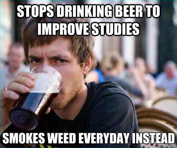 Stops drinking beer to improve studies Smokes weed everyday instead  Lazy College Senior