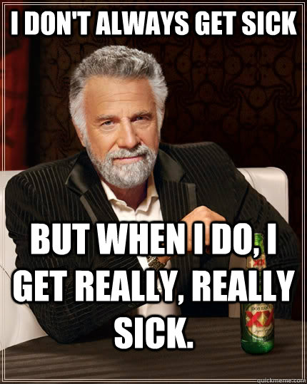 I don't always get sick but when I do, i get really, really sick.  The Most Interesting Man In The World