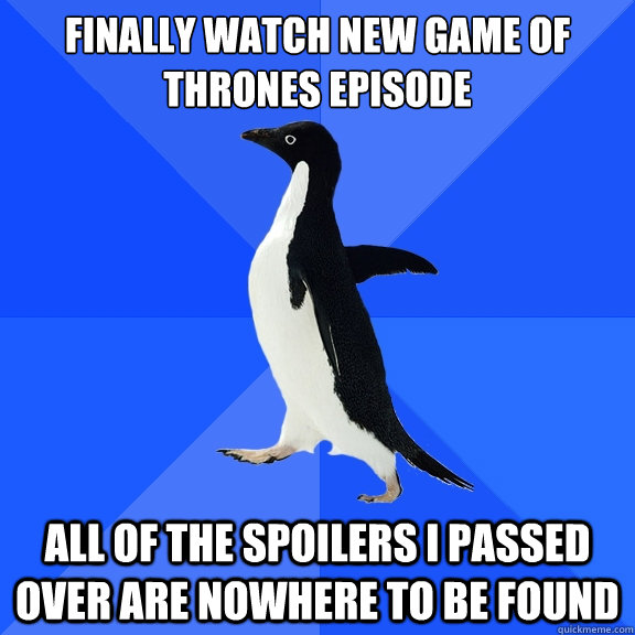 Finally watch new Game of Thrones Episode All of the spoilers I passed over are nowhere to be found  Socially Awkward Penguin