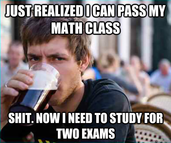 just realized i can pass my math class shit. now i need to study for two exams  Virgin College Senior