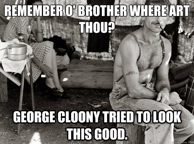 Remember O' Brother wHERE ART THOU? gEORGE cLOONY TRIED TO LOOK THIS GOOD. - Remember O' Brother wHERE ART THOU? gEORGE cLOONY TRIED TO LOOK THIS GOOD.  extremely photogenic unemployed guy