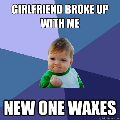 Girlfriend broke up with me New one waxes  Success Kid