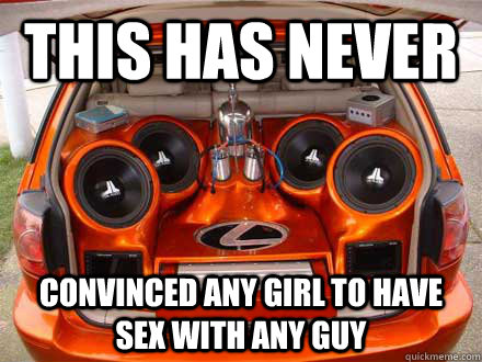 This has never  convinced any girl to have sex with any guy  Car Stereo Facts