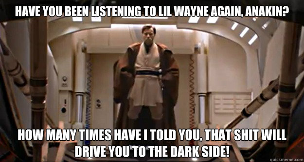 Have you been listening to Lil Wayne again, Anakin? how many times have I told you, that shit will drive you to the Dark Side! - Have you been listening to Lil Wayne again, Anakin? how many times have I told you, that shit will drive you to the Dark Side!  Boss Obi-Wan