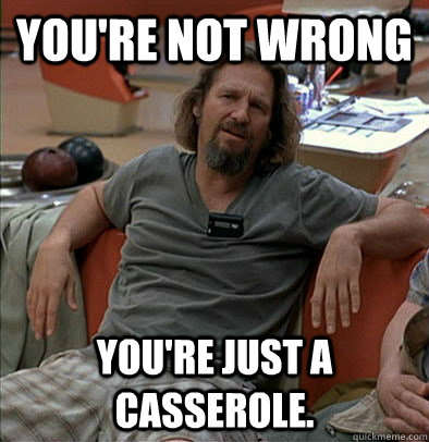 You're not wrong You're just a casserole.   most posts on ratheism