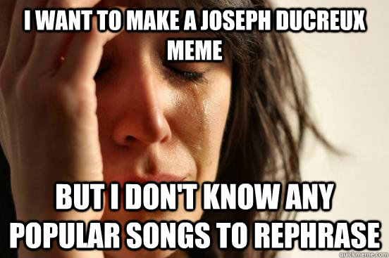 I want to make a Joseph DuCreux meme But I don't know any popular songs to rephrase - I want to make a Joseph DuCreux meme But I don't know any popular songs to rephrase  First World Problems