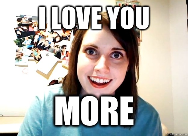 I love you  More - I love you  More  Overly Attached Girlfriend