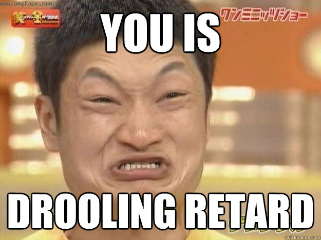 You IS  Drooling retard - You IS  Drooling retard  Angry Asian Face