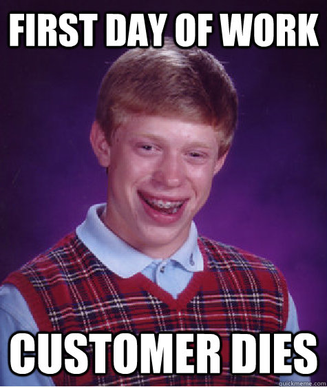 First day of work customer dies - First day of work customer dies  Bad Luck Brian