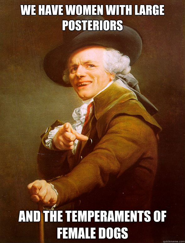 We have women with large posteriors And the temperaments of female dogs  Joseph Ducreux