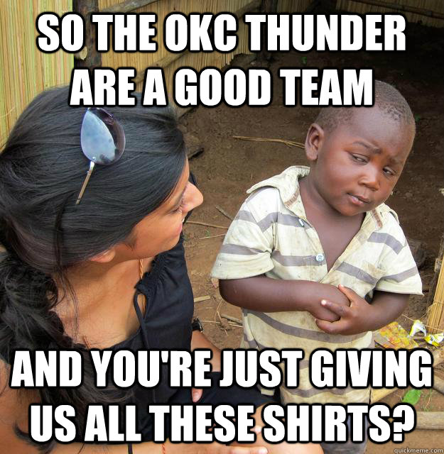 So the OKC Thunder are a good team And you're just giving us all these shirts?  Skeptical 3rd World Child