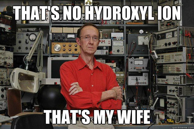 That's no hydroxyl ion  that's my wife  the most interesting nerd in the world