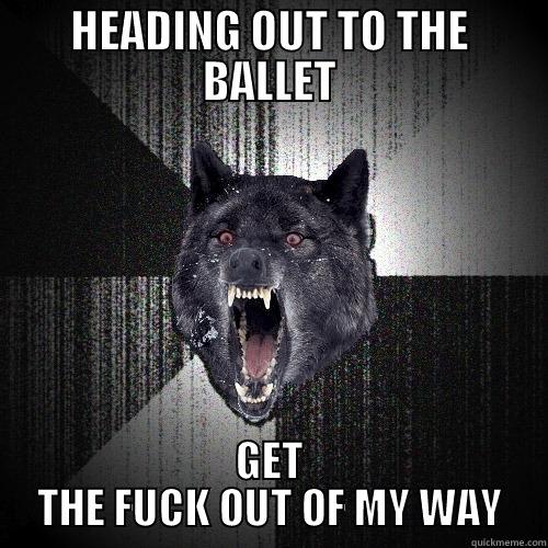 HEADING OUT TO THE BALLET GET THE FUCK OUT OF MY WAY Insanity Wolf