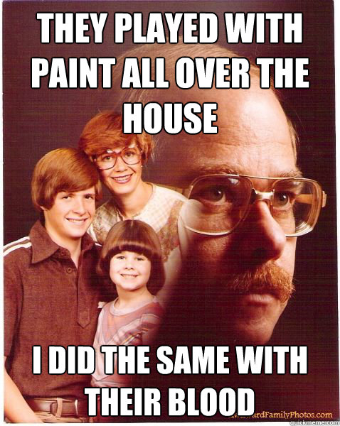 they played with paint all over the house I did the same with their blood  Vengeance Dad
