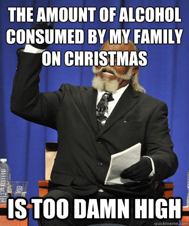 The amount of alcohol consumed by my family on christmas is too damn high  The Rent Is Too Damn High