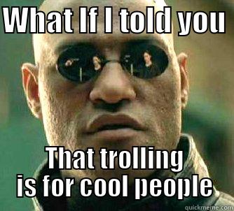 WHAT IF I TOLD YOU  THAT TROLLING IS FOR COOL PEOPLE Matrix Morpheus
