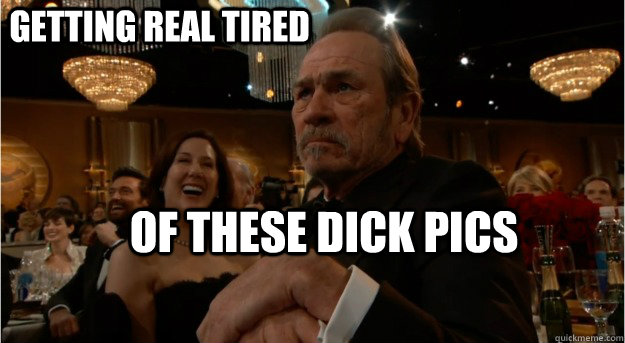 Getting real tired Of these dick pics - Getting real tired Of these dick pics  Grumpy Tommy Lee Jones