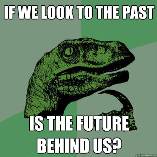 If we look to the past is the future behind us?  Philosoraptor