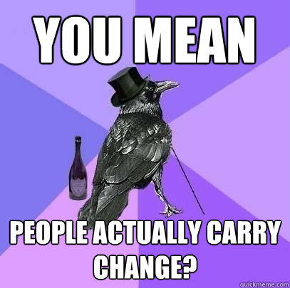 you mean people actually carry change?  Rich Raven