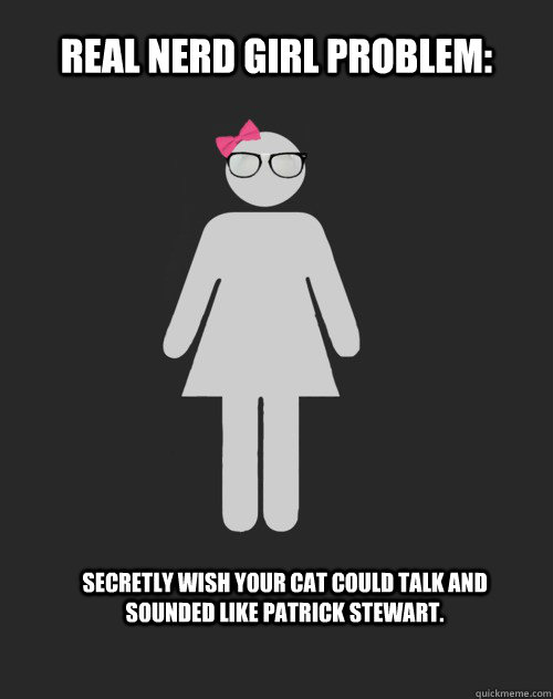 Real Nerd Girl Problem: Secretly wish your cat could talk and sounded like Patrick Stewart.  Real Nerd Girl Problem