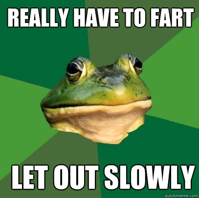 really have to fart   let out slowly  Foul Bachelor Frog
