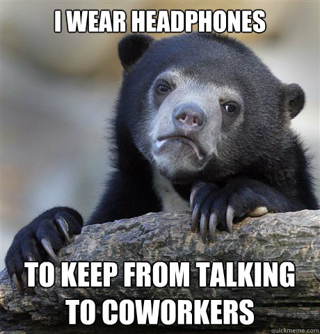 I wear headphones To keep from talking to coworkers  Confession Bear