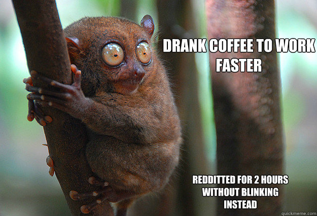 Drank coffee to work faster redditted for 2 hours without blinking instead - Drank coffee to work faster redditted for 2 hours without blinking instead  CAFFEINE!