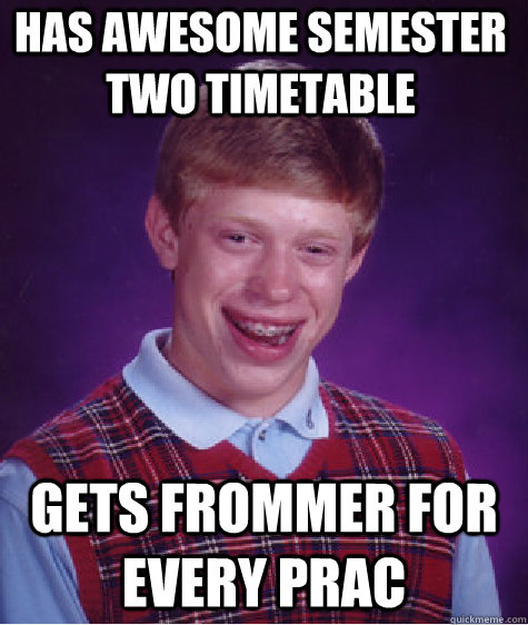 Has awesome semester two timetable  Gets Frommer for every prac  Bad Luck Brian