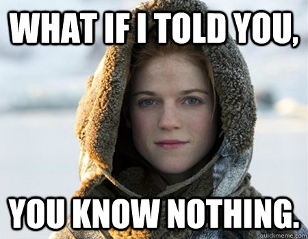 What if i told you,  you know nothing.  