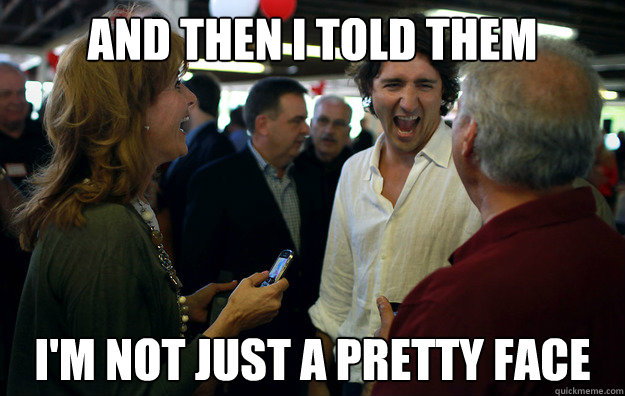 And then I told them I'm not just a pretty face  Wannabe Trudeau