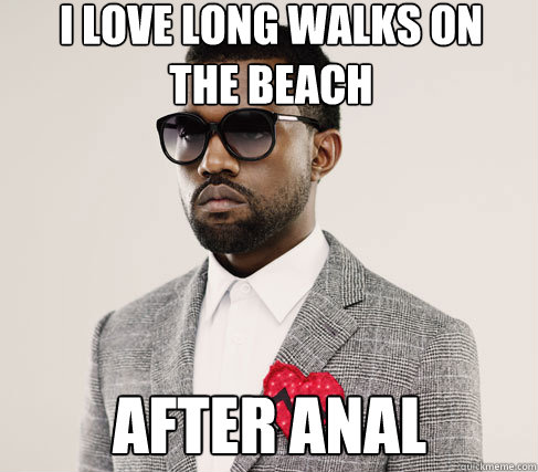 i love long walks on the beach after anal  Romantic Kanye