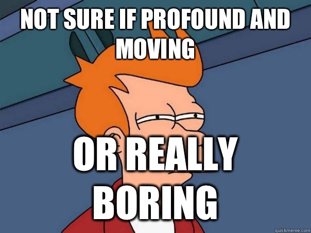 Not sure if Profound and moving Or really boring  Futurama Fry