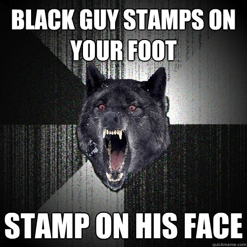Black guy stamps on your foot Stamp on his face  Insanity Wolf