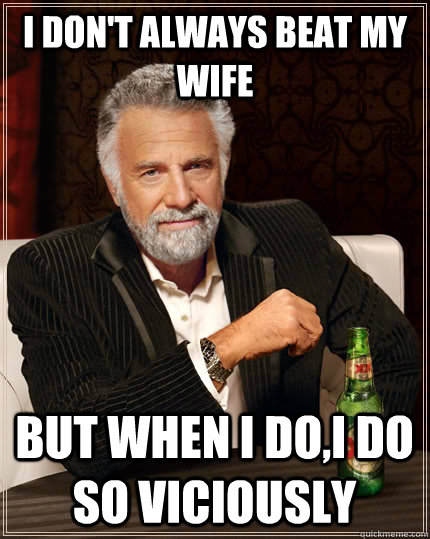 I don't always beat my wife but when I do,I do so Viciously  The Most Interesting Man In The World