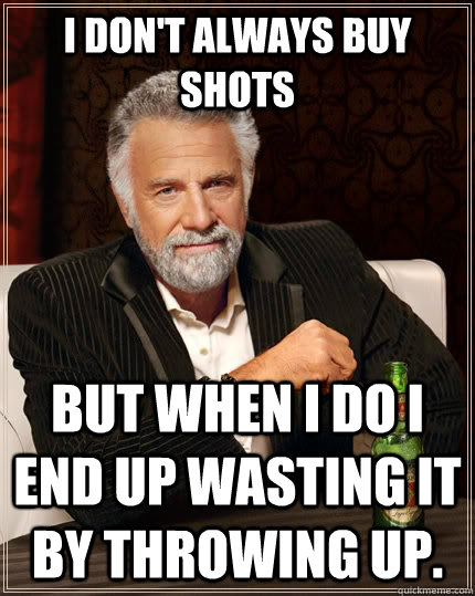I don't always buy shots but when I do I end up wasting it by throwing up.  The Most Interesting Man In The World