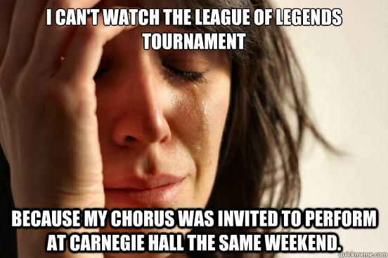I can't watch the League of Legends tournament Because my chorus was invited to perform at Carnegie Hall the same weekend.  First World Problems
