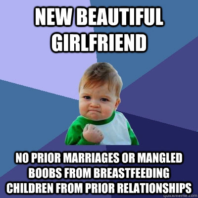 New beautiful girlfriend no prior marriages or mangled boobs from breastfeeding children from prior relationships  Success Kid