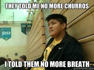They told me no more churros I told them no more breath  Fat Lazy Mexican