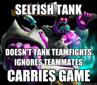 Selfish tank doesn't tank teamfights
ignores teammates carries game - Selfish tank doesn't tank teamfights
ignores teammates carries game  Dr. Mundo