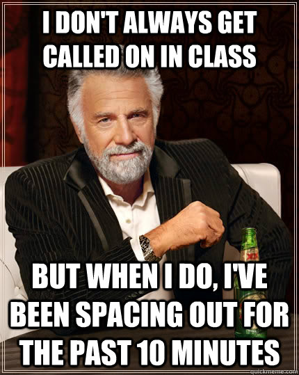 i don't always get called on in class But when i do, i've been spacing out for the past 10 minutes  The Most Interesting Man In The World