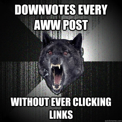 downvotes every aww post without ever clicking links  Insanity Wolf