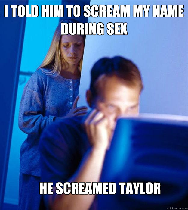 I told him to scream my name during sex He screamed Taylor  Redditors Wife