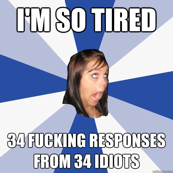 I'M SO TIRED 34 fucking responses from 34 idiots  Annoying Facebook Girl