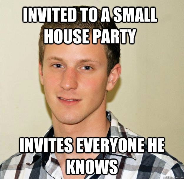 INVITED TO A SMALL HOUSE PARTY INVITES EVERYONE HE KNOWS  