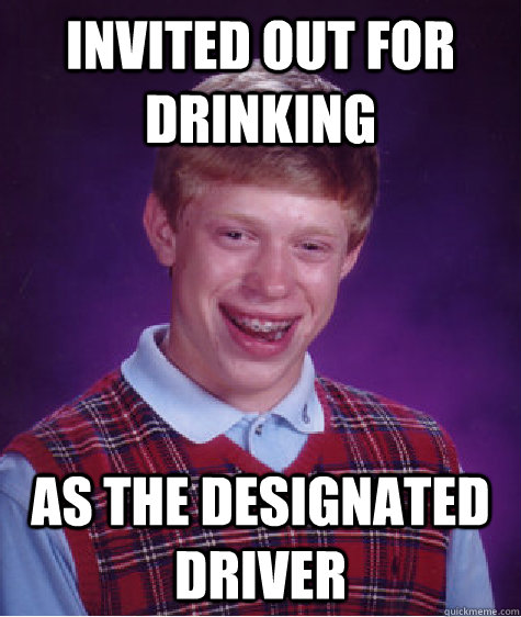 Invited out for drinking As the designated driver - Invited out for drinking As the designated driver  Bad Luck Brian
