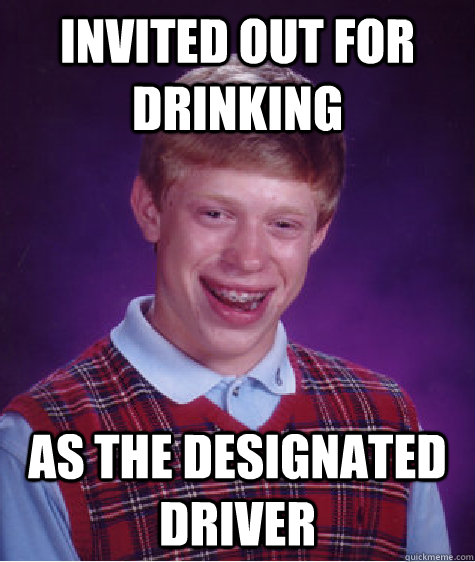 Invited out for drinking As the designated driver  Bad Luck Brian