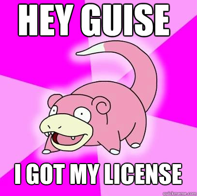 HEY GUISE I GOT MY LICENSE  Slowpoke