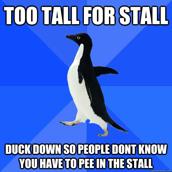 Too tall for stall duck down so people dont know you have to pee in the stall  Socially Awkward Penguin