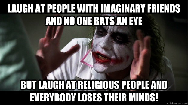 Laugh at people with imaginary friends and no one bats an eye But laugh at religious people and EVERYBODY LOSES THeir minds!  Joker Mind Loss