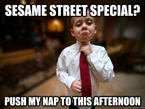 sesame street special? push my nap to this afternoon  Not bad business kid
